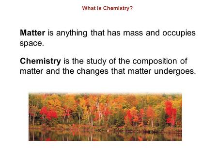 What Is Chemistry? Matter is anything that has mass and occupies space. Chemistry is the study of the composition of matter and the changes that matter.