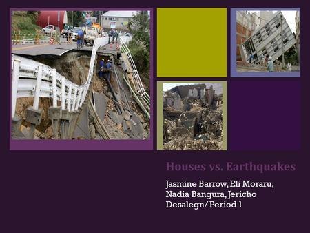 + Houses vs. Earthquakes Jasmine Barrow, Eli Moraru, Nadia Bangura, Jericho Desalegn/ Period 1.