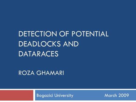 DETECTION OF POTENTIAL DEADLOCKS AND DATARACES ROZA GHAMARI Bogazici UniversityMarch 2009.