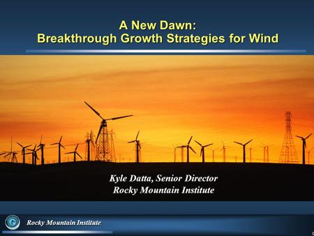 0 Rocky Mountain Institute 0 A New Dawn: Breakthrough Growth Strategies for Wind Kyle Datta, Senior Director Rocky Mountain Institute.