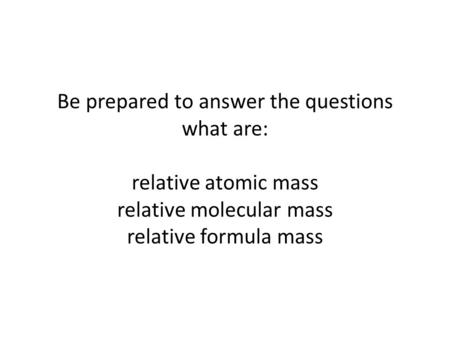 Be prepared to answer the questions what are: relative atomic mass relative molecular mass relative formula mass.