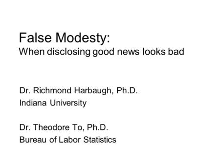 False Modesty: When disclosing good news looks bad Dr. Richmond Harbaugh, Ph.D. Indiana University Dr. Theodore To, Ph.D. Bureau of Labor Statistics.