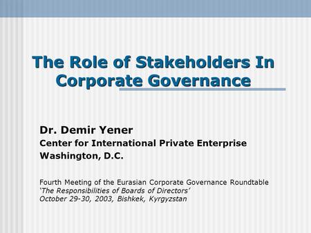 The Role of Stakeholders In Corporate Governance Dr. Demir Yener Center for International Private Enterprise Washington, D.C. Fourth Meeting of the Eurasian.