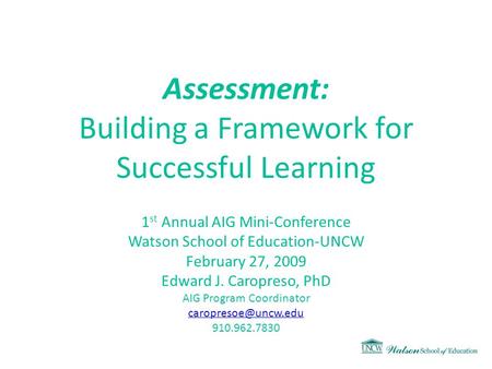 Assessment: Building a Framework for Successful Learning 1 st Annual AIG Mini-Conference Watson School of Education-UNCW February 27, 2009 Edward J. Caropreso,