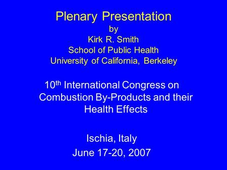 Plenary Presentation by Kirk R. Smith School of Public Health University of California, Berkeley 10 th International Congress on Combustion By-Products.