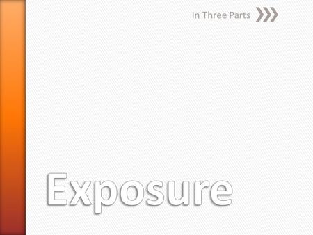 In Three Parts. » Know ˃What exposure is ˃What affects exposure » Show ˃Define Exposure ˃Identify an over, under, and perfectly exposed photo ˃Use exposure.