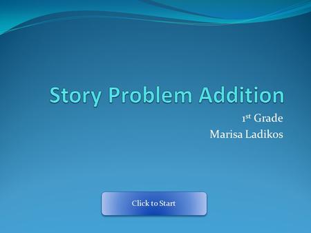 1 st Grade Marisa Ladikos Click to Start Definitions Addition: Adding one set of numbers to another set of numbers to get one whole group. Sum: “whole”