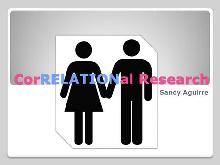 CorRELATIONal Research Sandy Aguirre. Objectives: 1. to explain and define Correlational Research 2. to apply this method in the students’ research paper.