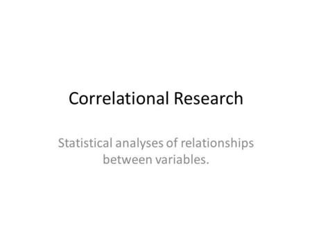 Correlational Research Statistical analyses of relationships between variables.