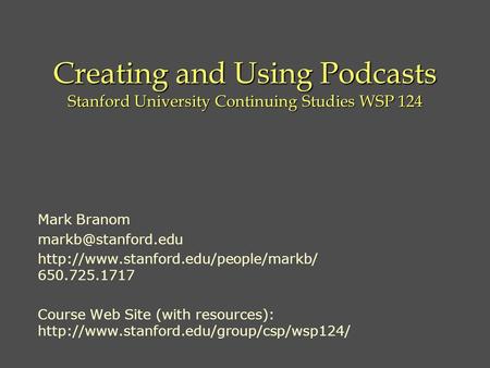 Creating and Using Podcasts Stanford University Continuing Studies WSP 124 Mark Branom  650.725.1717.