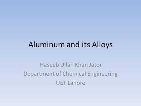 Aluminum and its Alloys Haseeb Ullah Khan Jatoi Department of Chemical Engineering UET Lahore.