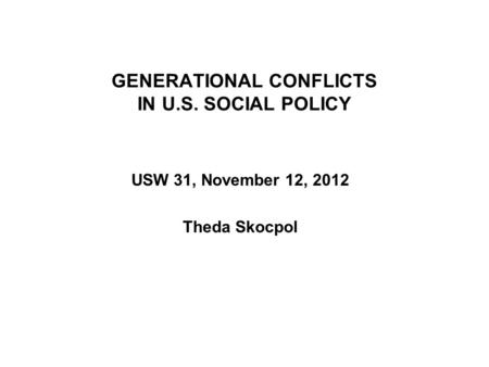 GENERATIONAL CONFLICTS IN U.S. SOCIAL POLICY USW 31, November 12, 2012 Theda Skocpol.