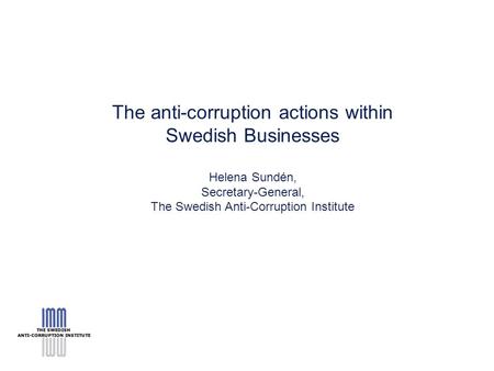 The anti-corruption actions within Swedish Businesses Helena Sundén, Secretary-General, The Swedish Anti-Corruption Institute.