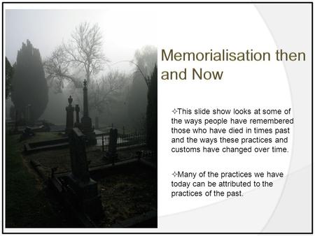  This slide show looks at some of the ways people have remembered those who have died in times past and the ways these practices and customs have changed.