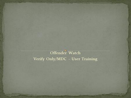 Offender Watch Verify Only/MDC – User Training.  Offender Watch is our statewide sex offender database and statewide sex offender web site.  Offender.