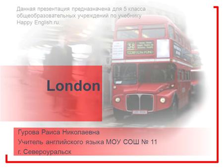 London Гурова Раиса Николаевна Учитель английского языка МОУ СОШ № 11 г. Североуральск Данная презентация предназначена для 5 класса общеобразовательных.