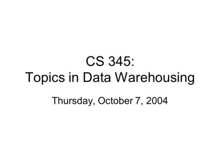 CS 345: Topics in Data Warehousing Thursday, October 7, 2004.