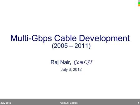 ComLSI Cables July 20121 Multi-Gbps Cable Development (2005 – 2011) Raj Nair, ComLSI July 3, 2012.