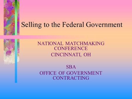 Selling to the Federal Government NATIONAL MATCHMAKING CONFERENCE CINCINNATI, OH SBA OFFICE OF GOVERNMENT CONTRACTING.