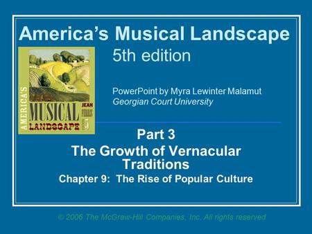 Part 3 The Growth of Vernacular Traditions Chapter 9: The Rise of Popular Culture America’s Musical Landscape 5th edition PowerPoint by Myra Lewinter Malamut.