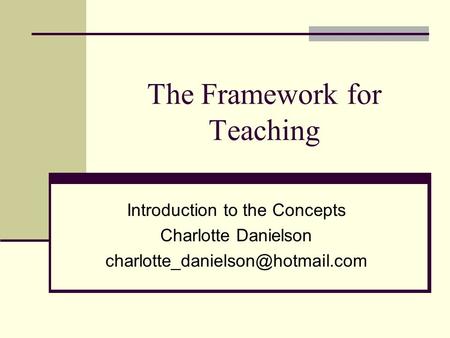 The Framework for Teaching Introduction to the Concepts Charlotte Danielson