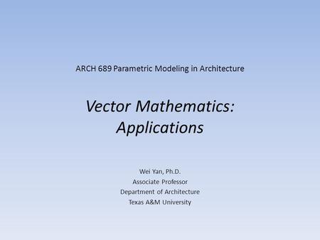 ARCH 689 Parametric Modeling in Architecture Vector Mathematics: Applications Wei Yan, Ph.D. Associate Professor Department of Architecture Texas A&M University.