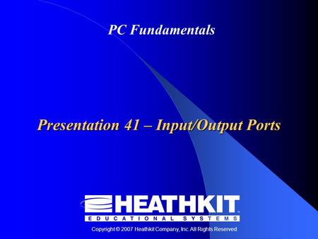 Copyright © 2007 Heathkit Company, Inc. All Rights Reserved PC Fundamentals Presentation 41 – Input/Output Ports.