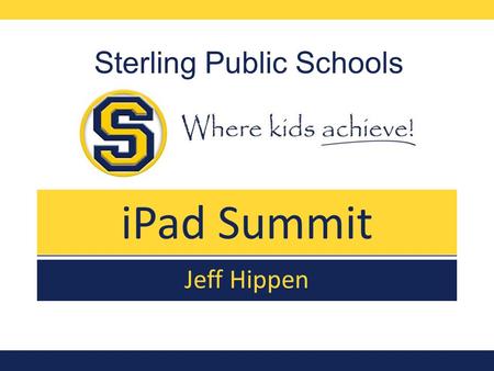 IPad Summit Sterling Public Schools Jeff Hippen. Introduction Get Comfortable with the iPad Learn some cool iPad Skills Have fun in a relaxed, hands-on.