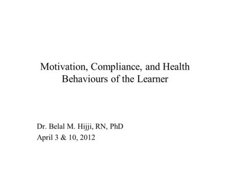 Motivation, Compliance, and Health Behaviours of the Learner Dr. Belal M. Hijji, RN, PhD April 3 & 10, 2012.