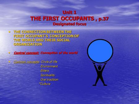 Unit 1 THE FIRST OCCUPANTS, p.37 Designated focus THE CONNECTION BETWEEN THE FIRST OCCUPANT’S CONCEPTION OF THE WORLD AND THEIR SOCIAL ORGANIZATION THE.