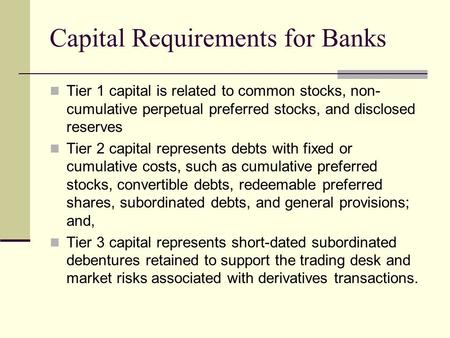 Capital Requirements for Banks Tier 1 capital is related to common stocks, non- cumulative perpetual preferred stocks, and disclosed reserves Tier 2 capital.