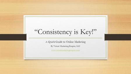 “Consistency is Key!” A Quick Guide to Online Marketing By Virtual Marketing Empire, LLC www.virtualmarketingempire.com.