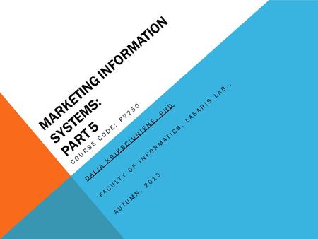 MARKETING INFORMATION SYSTEMS: PART 5 COURSE CODE: PV250 DALIA KRIKSCIUNIENE, PHD FACULTY OF INFORMATICS, LASARIS LAB., AUTUMN, 2013.