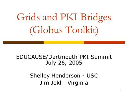 1 Grids and PKI Bridges (Globus Toolkit) EDUCAUSE/Dartmouth PKI Summit July 26, 2005 Shelley Henderson - USC Jim Jokl - Virginia.