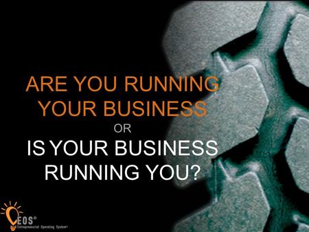 1 ARE YOU RUNNING YOUR BUSINESS OR IS YOUR BUSINESS RUNNING YOU?