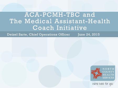 Deizel Sarte, Chief Operations OfficerJune 24, 2015 ACA-PCMH-TBC and The Medical Assistant-Health Coach Initiative.