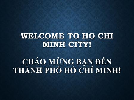 WELCOME TO HO CHI MINH CITY! CHAO M Ư ̀ NG BA ̣ N Đ ÊN THA ̀ NH PHÔ HÔ CHI MINH!