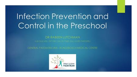 Infection Prevention and Control in the Preschool DR RABEEN LUTCHMAN M.B.CH.B (UFS), DIP OBS ( SA), FC PAED (SA), MMED PAED(STEL) GENERAL PAEDIATRICIAN.