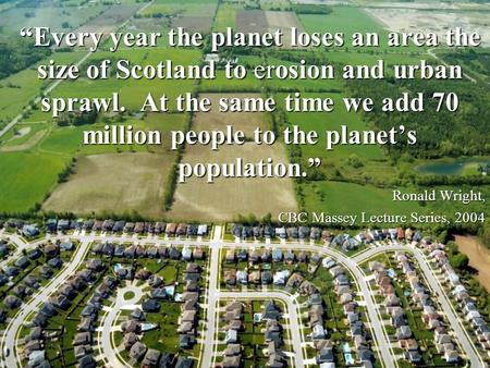 “Every year the planet loses an area the size of Scotland to erosion and urban sprawl. At the same time we add 70 million people to the planet’s population.”