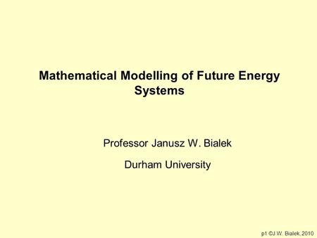 Mathematical Modelling of Future Energy Systems Professor Janusz W. Bialek Durham University p1 ©J.W. Bialek, 2010.