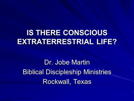 IS THERE CONSCIOUS EXTRATERRESTRIAL LIFE? Dr. Jobe Martin Biblical Discipleship Ministries Rockwall, Texas.