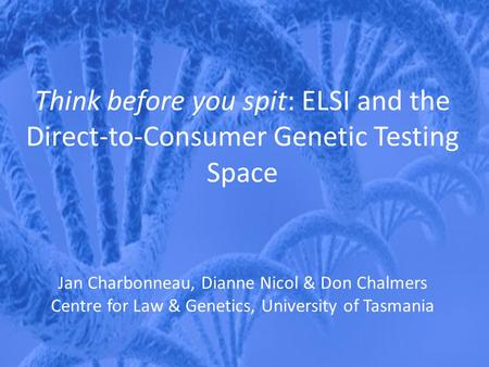 Think before you spit: ELSI and the Direct-to-Consumer Genetic Testing Space Jan Charbonneau, Dianne Nicol & Don Chalmers Centre for Law & Genetics, University.