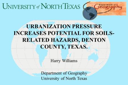 URBANIZATION PRESSURE INCREASES POTENTIAL FOR SOILS- RELATED HAZARDS, DENTON COUNTY, TEXAS. Harry Williams Department of Geography University of North.