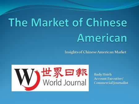 Insights of Chinese American Market Rudy Hsieh Account Executive/ Commercial Journalist.