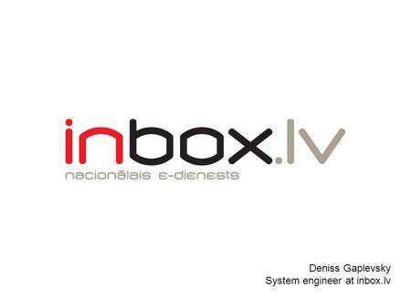 Deniss Gaplevsky System engineer at inbox.lv. The portal inbox.lv is a leading national e-service in Latvia More than 80% Latvian inhabitants use inbox.lv.