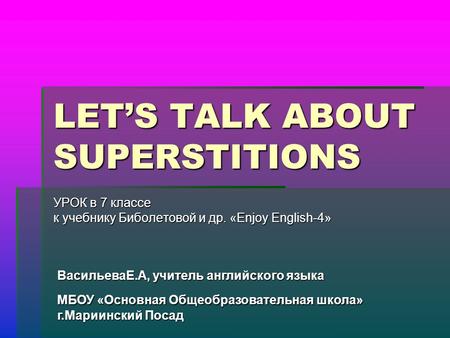 LET’S TALK ABOUT SUPERSTITIONS УРОК в 7 классе к учебнику Биболетовой и др. «Enjoy English-4» ВасильеваЕ.А, учитель английского языка МБОУ «Основная Общеобразовательная.