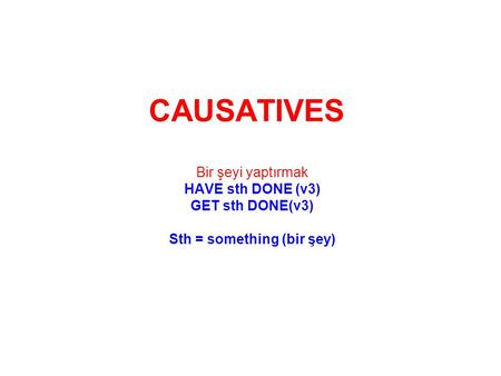 CAUSATIVES Bir şeyi yaptırmak HAVE sth DONE (v3) GET sth DONE(v3) Sth = something (bir şey)