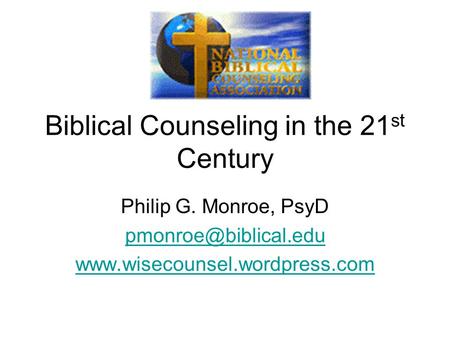 Biblical Counseling in the 21 st Century Philip G. Monroe, PsyD