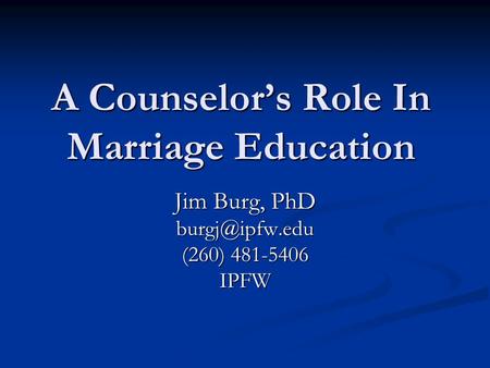 A Counselor’s Role In Marriage Education Jim Burg, PhD (260) 481-5406 IPFW.