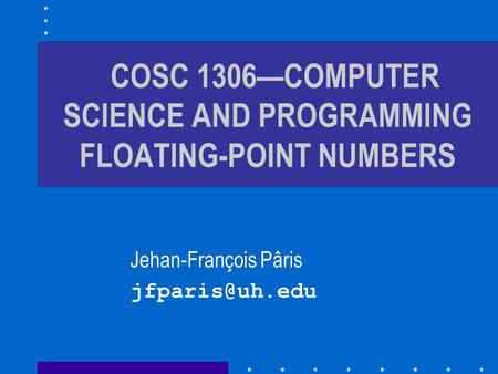 COSC 1306—COMPUTER SCIENCE AND PROGRAMMING FLOATING-POINT NUMBERS Jehan-François Pâris